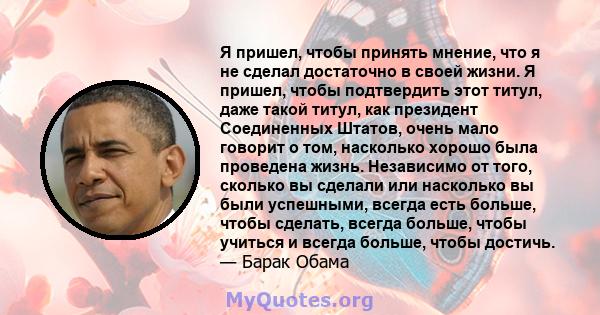 Я пришел, чтобы принять мнение, что я не сделал достаточно в своей жизни. Я пришел, чтобы подтвердить этот титул, даже такой титул, как президент Соединенных Штатов, очень мало говорит о том, насколько хорошо была