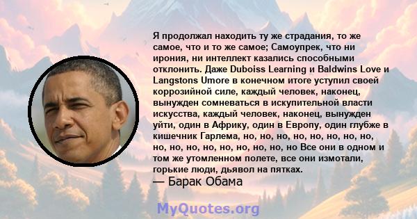 Я продолжал находить ту же страдания, то же самое, что и то же самое; Самоупрек, что ни ирония, ни интеллект казались способными отклонить. Даже Duboiss Learning и Baldwins Love и Langstons Umore в конечном итоге