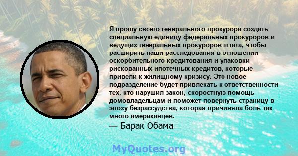 Я прошу своего генерального прокурора создать специальную единицу федеральных прокуроров и ведущих генеральных прокуроров штата, чтобы расширить наши расследования в отношении оскорбительного кредитования и упаковки