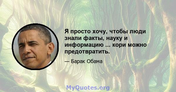 Я просто хочу, чтобы люди знали факты, науку и информацию ... кори можно предотвратить.