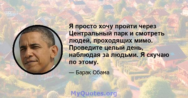 Я просто хочу пройти через Центральный парк и смотреть людей, проходящих мимо. Проведите целый день, наблюдая за людьми. Я скучаю по этому.