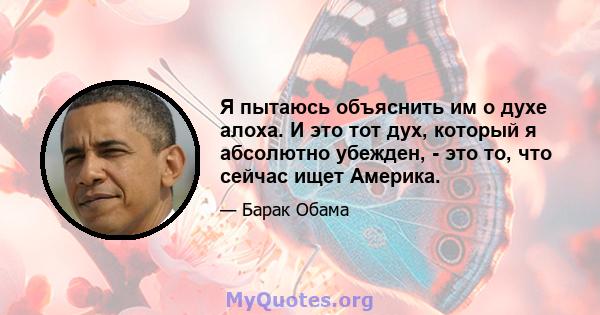 Я пытаюсь объяснить им о духе алоха. И это тот дух, который я абсолютно убежден, - это то, что сейчас ищет Америка.