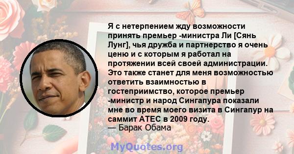 Я с нетерпением жду возможности принять премьер -министра Ли [Сянь Лунг], чья дружба и партнерство я очень ценю и с которым я работал на протяжении всей своей администрации. Это также станет для меня возможностью