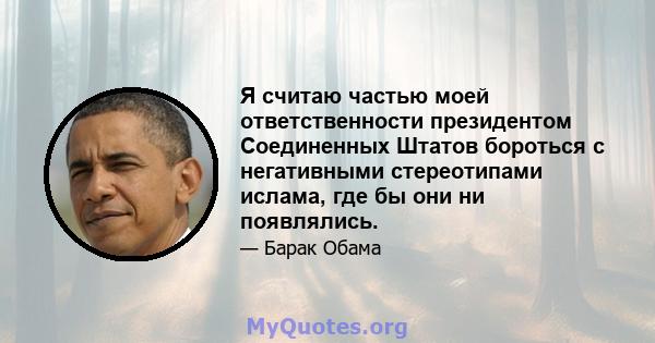 Я считаю частью моей ответственности президентом Соединенных Штатов бороться с негативными стереотипами ислама, где бы они ни появлялись.