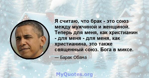 Я считаю, что брак - это союз между мужчиной и женщиной. Теперь для меня, как христианин - для меня - для меня, как христианина, это также священный союз. Бога в миксе.