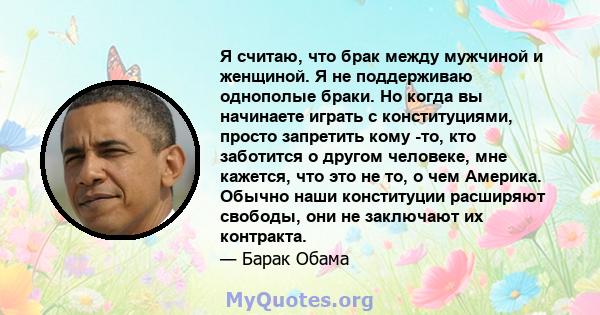 Я считаю, что брак между мужчиной и женщиной. Я не поддерживаю однополые браки. Но когда вы начинаете играть с конституциями, просто запретить кому -то, кто заботится о другом человеке, мне кажется, что это не то, о чем 