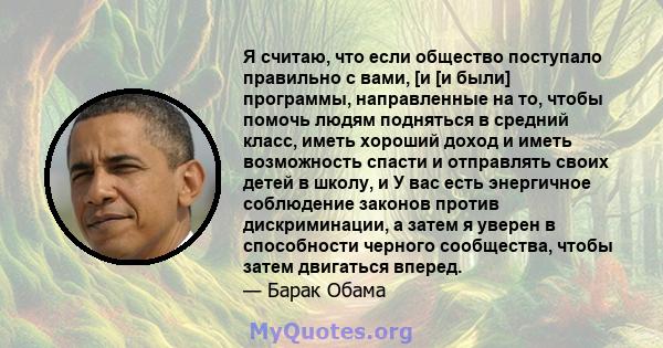 Я считаю, что если общество поступало правильно с вами, [и [и были] программы, направленные на то, чтобы помочь людям подняться в средний класс, иметь хороший доход и иметь возможность спасти и отправлять своих детей в