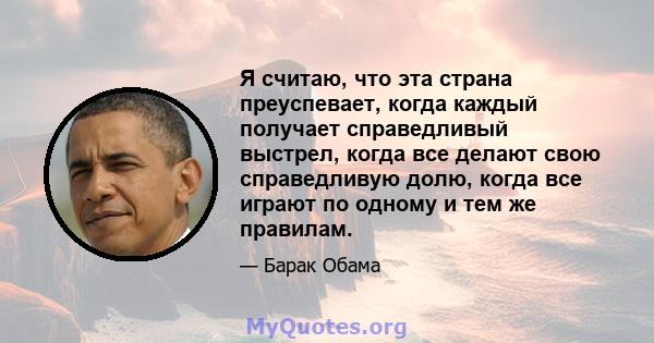 Я считаю, что эта страна преуспевает, когда каждый получает справедливый выстрел, когда все делают свою справедливую долю, когда все играют по одному и тем же правилам.