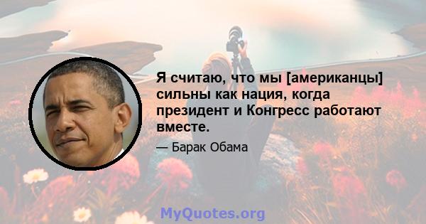 Я считаю, что мы [американцы] сильны как нация, когда президент и Конгресс работают вместе.