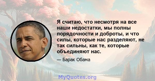 Я считаю, что несмотря на все наши недостатки, мы полны порядочности и доброты, и что силы, которые нас разделяют, не так сильны, как те, которые объединяют нас.