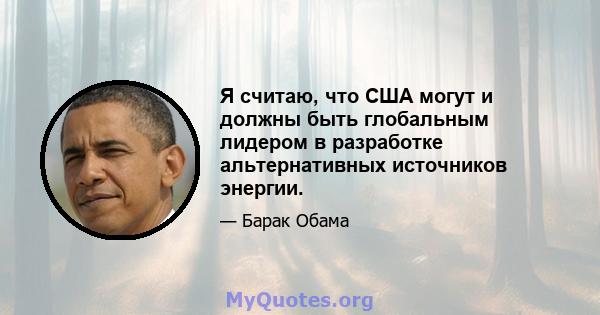 Я считаю, что США могут и должны быть глобальным лидером в разработке альтернативных источников энергии.