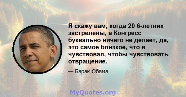 Я скажу вам, когда 20 6-летних застрелены, а Конгресс буквально ничего не делает, да, это самое близкое, что я чувствовал, чтобы чувствовать отвращение.