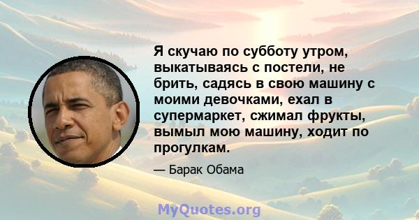 Я скучаю по субботу утром, выкатываясь с постели, не брить, садясь в свою машину с моими девочками, ехал в супермаркет, сжимал фрукты, вымыл мою машину, ходит по прогулкам.