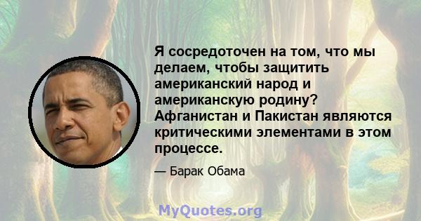 Я сосредоточен на том, что мы делаем, чтобы защитить американский народ и американскую родину? Афганистан и Пакистан являются критическими элементами в этом процессе.