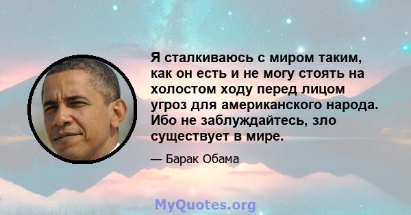 Я сталкиваюсь с миром таким, как он есть и не могу стоять на холостом ходу перед лицом угроз для американского народа. Ибо не заблуждайтесь, зло существует в мире.