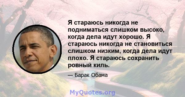 Я стараюсь никогда не подниматься слишком высоко, когда дела идут хорошо. Я стараюсь никогда не становиться слишком низким, когда дела идут плохо. Я стараюсь сохранить ровный киль.