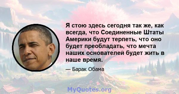 Я стою здесь сегодня так же, как всегда, что Соединенные Штаты Америки будут терпеть, что оно будет преобладать, что мечта наших основателей будет жить в наше время.