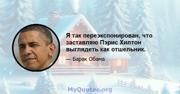 Я так переэкспонирован, что заставляю Пэрис Хилтон выглядеть как отшельник.