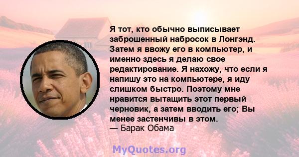 Я тот, кто обычно выписывает заброшенный набросок в Лонгэнд. Затем я ввожу его в компьютер, и именно здесь я делаю свое редактирование. Я нахожу, что если я напишу это на компьютере, я иду слишком быстро. Поэтому мне