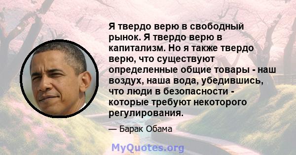 Я твердо верю в свободный рынок. Я твердо верю в капитализм. Но я также твердо верю, что существуют определенные общие товары - наш воздух, наша вода, убедившись, что люди в безопасности - которые требуют некоторого