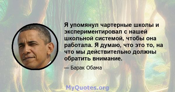 Я упомянул чартерные школы и экспериментировал с нашей школьной системой, чтобы она работала. Я думаю, что это то, на что мы действительно должны обратить внимание.