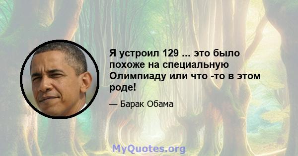 Я устроил 129 ... это было похоже на специальную Олимпиаду или что -то в этом роде!