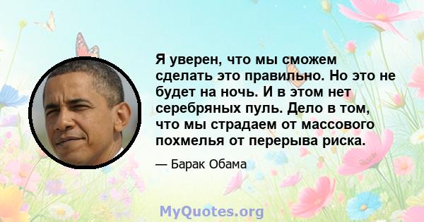 Я уверен, что мы сможем сделать это правильно. Но это не будет на ночь. И в этом нет серебряных пуль. Дело в том, что мы страдаем от массового похмелья от перерыва риска.