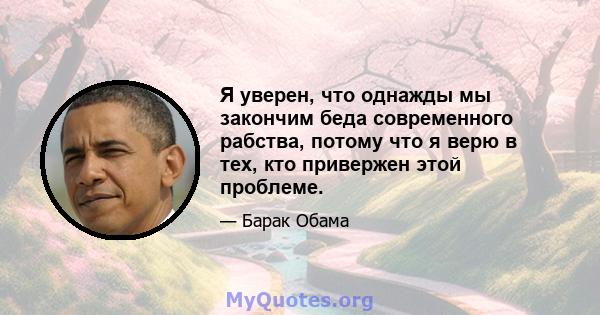 Я уверен, что однажды мы закончим беда современного рабства, потому что я верю в тех, кто привержен этой проблеме.