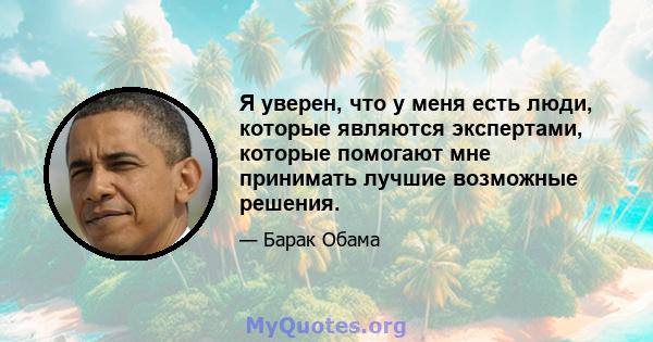 Я уверен, что у меня есть люди, которые являются экспертами, которые помогают мне принимать лучшие возможные решения.