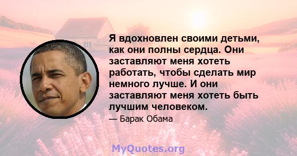 Я вдохновлен своими детьми, как они полны сердца. Они заставляют меня хотеть работать, чтобы сделать мир немного лучше. И они заставляют меня хотеть быть лучшим человеком.