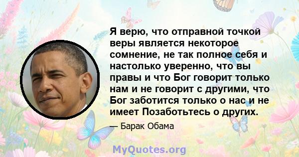 Я верю, что отправной точкой веры является некоторое сомнение, не так полное себя и настолько уверенно, что вы правы и что Бог говорит только нам и не говорит с другими, что Бог заботится только о нас и не имеет