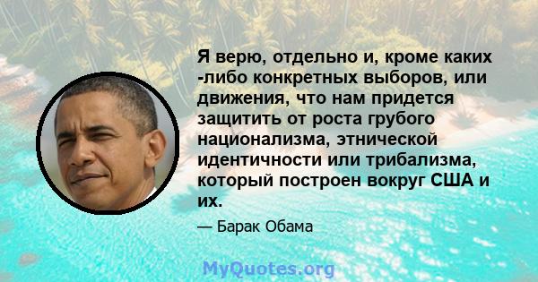 Я верю, отдельно и, кроме каких -либо конкретных выборов, или движения, что нам придется защитить от роста грубого национализма, этнической идентичности или трибализма, который построен вокруг США и их.