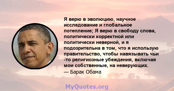 Я верю в эволюцию, научное исследование и глобальное потепление; Я верю в свободу слова, политически корректной или политически неверной, и я подозрительна в том, что я использую правительство, чтобы навязывать чьи -то