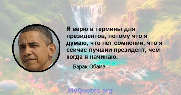 Я верю в термины для президентов, потому что я думаю, что нет сомнений, что я сейчас лучший президент, чем когда я начинаю.