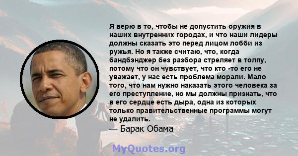 Я верю в то, чтобы не допустить оружия в наших внутренних городах, и что наши лидеры должны сказать это перед лицом лобби из ружья. Но я также считаю, что, когда бандбэнджер без разбора стреляет в толпу, потому что он