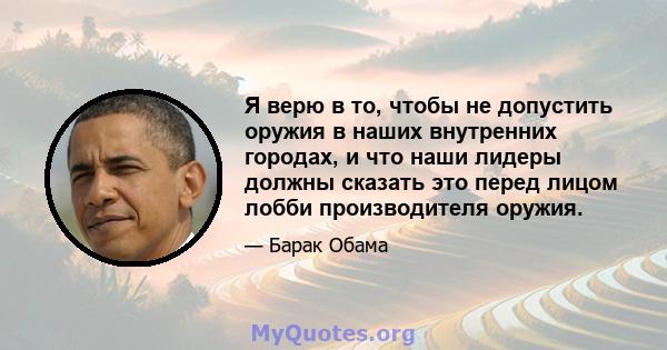 Я верю в то, чтобы не допустить оружия в наших внутренних городах, и что наши лидеры должны сказать это перед лицом лобби производителя оружия.