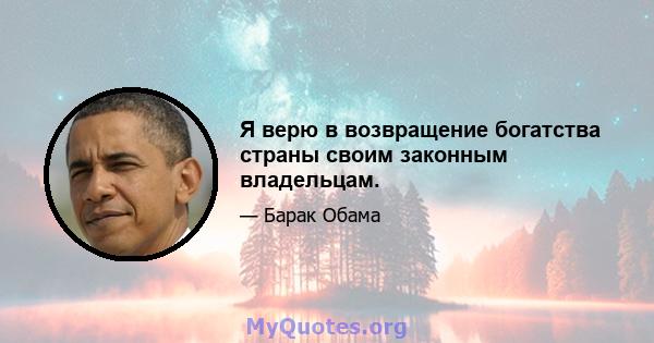 Я верю в возвращение богатства страны своим законным владельцам.