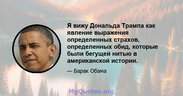 Я вижу Дональда Трампа как явление выражения определенных страхов, определенных обид, которые были бегущей нитью в американской истории.