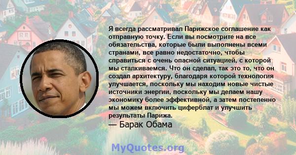 Я всегда рассматривал Парижское соглашение как отправную точку. Если вы посмотрите на все обязательства, которые были выполнены всеми странами, все равно недостаточно, чтобы справиться с очень опасной ситуацией, с