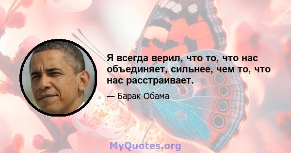 Я всегда верил, что то, что нас объединяет, сильнее, чем то, что нас расстраивает.