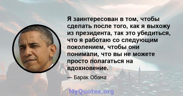 Я заинтересован в том, чтобы сделать после того, как я выхожу из президента, так это убедиться, что я работаю со следующим поколением, чтобы они понимали, что вы не можете просто полагаться на вдохновение.