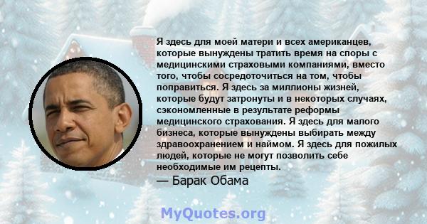 Я здесь для моей матери и всех американцев, которые вынуждены тратить время на споры с медицинскими страховыми компаниями, вместо того, чтобы сосредоточиться на том, чтобы поправиться. Я здесь за миллионы жизней,