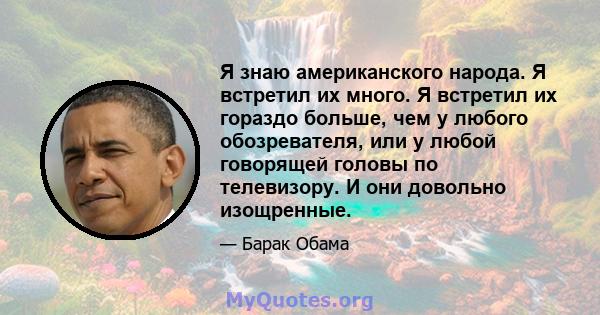 Я знаю американского народа. Я встретил их много. Я встретил их гораздо больше, чем у любого обозревателя, или у любой говорящей головы по телевизору. И они довольно изощренные.