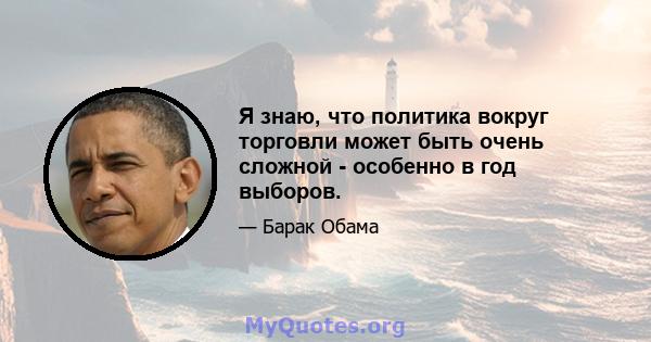 Я знаю, что политика вокруг торговли может быть очень сложной - особенно в год выборов.