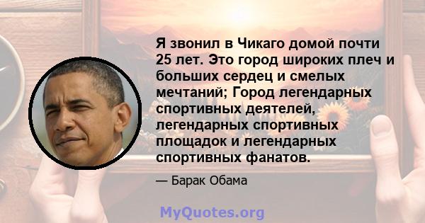 Я звонил в Чикаго домой почти 25 лет. Это город широких плеч и больших сердец и смелых мечтаний; Город легендарных спортивных деятелей, легендарных спортивных площадок и легендарных спортивных фанатов.