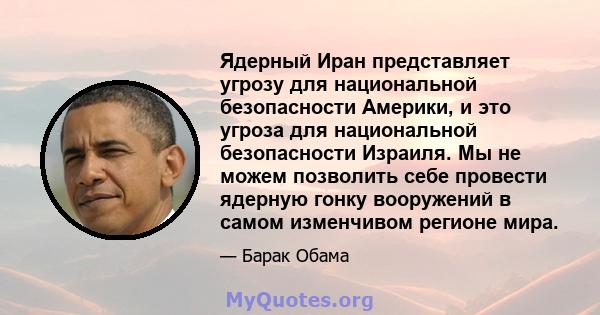 Ядерный Иран представляет угрозу для национальной безопасности Америки, и это угроза для национальной безопасности Израиля. Мы не можем позволить себе провести ядерную гонку вооружений в самом изменчивом регионе мира.