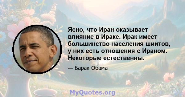 Ясно, что Иран оказывает влияние в Ираке. Ирак имеет большинство населения шиитов, у них есть отношения с Ираном. Некоторые естественны.