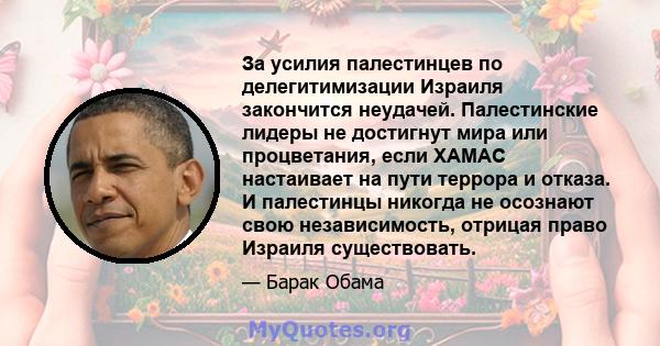 За усилия палестинцев по делегитимизации Израиля закончится неудачей. Палестинские лидеры не достигнут мира или процветания, если ХАМАС настаивает на пути террора и отказа. И палестинцы никогда не осознают свою