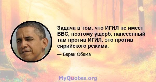 Задача в том, что ИГИЛ не имеет ВВС, поэтому ущерб, нанесенный там против ИГИЛ, это против сирийского режима.