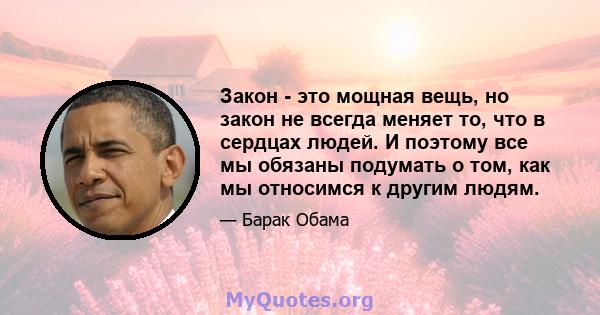 Закон - это мощная вещь, но закон не всегда меняет то, что в сердцах людей. И поэтому все мы обязаны подумать о том, как мы относимся к другим людям.